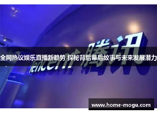 全网热议娱乐直播新趋势 探秘背后幕后故事与未来发展潜力